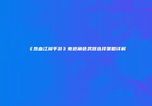 《热血江湖手游》鬼道角色武器选择策略详解