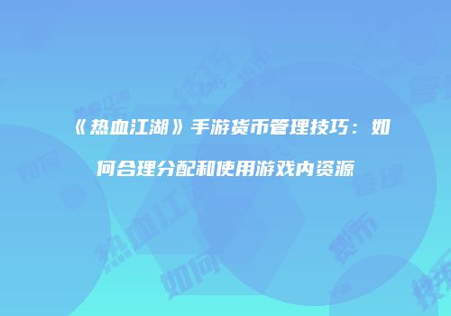 《热血江湖》手游货币管理技巧：如何合理分配和使用游戏内资源