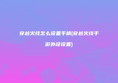 穿越火线怎么设置手柄(穿越火线手游外设设置)