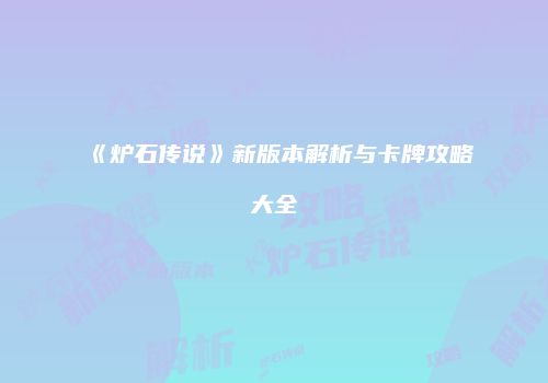 《炉石传说》新版本解析与卡牌攻略大全