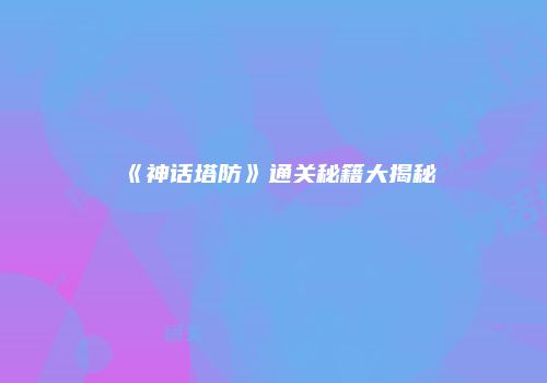 《神话塔防》通关秘籍大揭秘