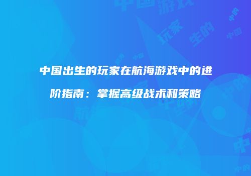 中国出生的玩家在航海游戏中的进阶指南：掌握高级战术和策略