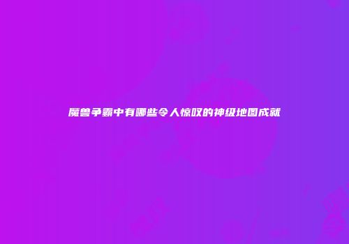 魔兽争霸中有哪些令人惊叹的神级地图成就