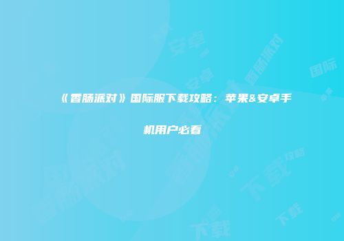 《香肠派对》国际服下载攻略：苹果&安卓手机用户必看