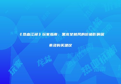 《热血江湖》玩家指南：黑龙女披风的价格影响因素及购买建议