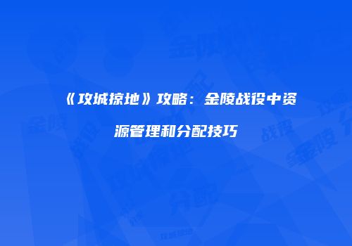 《攻城掠地》攻略：金陵战役中资源管理和分配技巧