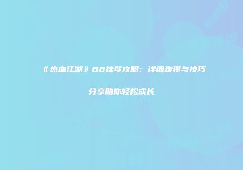 《热血江湖》BB挂琴攻略：详细步骤与技巧分享助你轻松成长