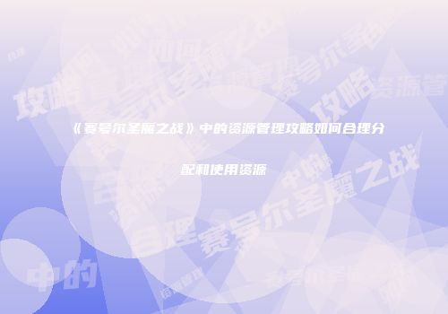 《赛号尔圣魔之战》中的资源管理攻略如何合理分配和使用资源