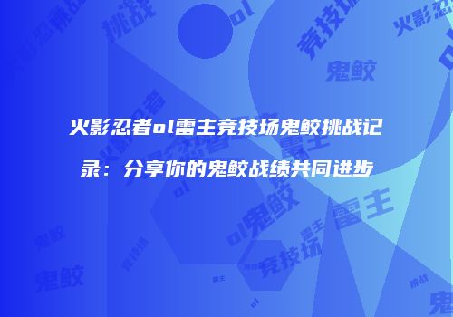 火影忍者ol雷主竞技场鬼鲛挑战记录：分享你的鬼鲛战绩共同进步