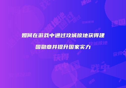 如何在游戏中通过攻城掠地获得建国勋章并提升国家实力