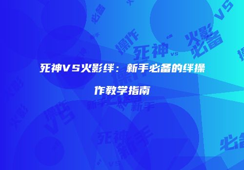死神VS火影绊：新手必备的绊操作教学指南