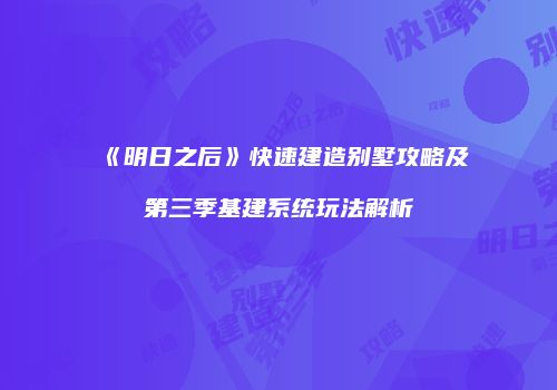 《明日之后》快速建造别墅攻略及第三季基建系统玩法解析