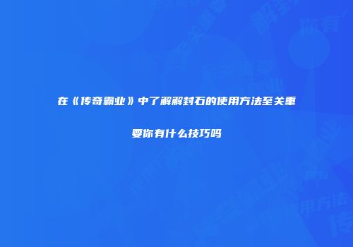 在《传奇霸业》中了解解封石的使用方法至关重要你有什么技巧吗