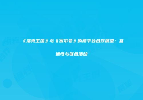 《洛克王国》与《赛尔号》的跨平台合作展望：互通性与联合活动