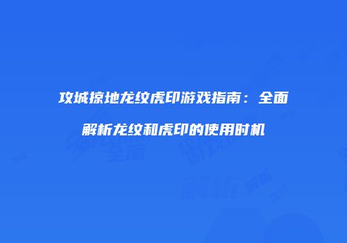 攻城掠地龙纹虎印游戏指南：全面解析龙纹和虎印的使用时机