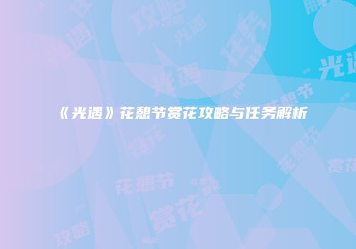 《光遇》花憩节赏花攻略与任务解析