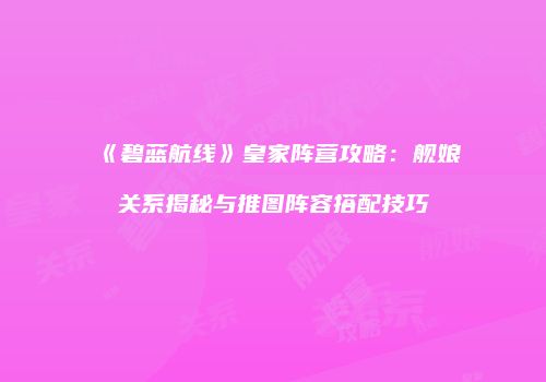 《碧蓝航线》皇家阵营攻略：舰娘关系揭秘与推图阵容搭配技巧