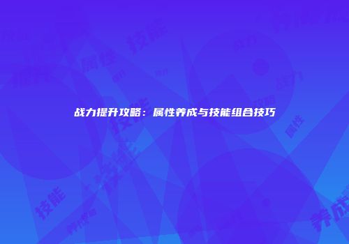 战力提升攻略：属性养成与技能组合技巧