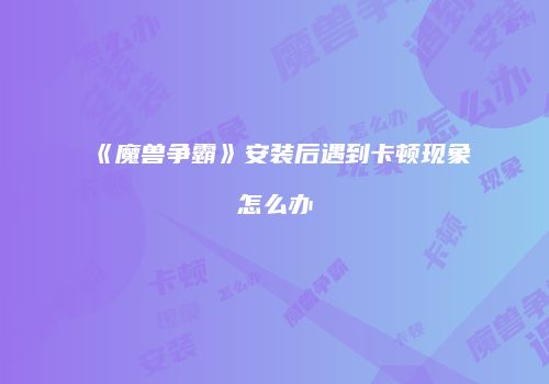 《魔兽争霸》安装后遇到卡顿现象怎么办