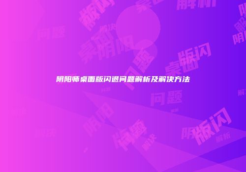 阴阳师桌面版闪退问题解析及解决方法
