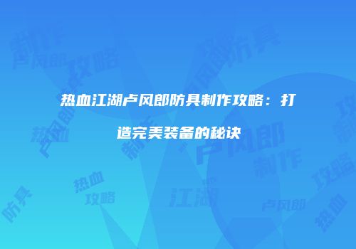 热血江湖卢风郎防具制作攻略：打造完美装备的秘诀