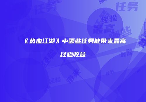 《热血江湖》中哪些任务能带来最高经验收益