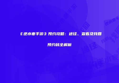 《逆水寒手游》预约攻略：途径、查看及找回预约码全解析
