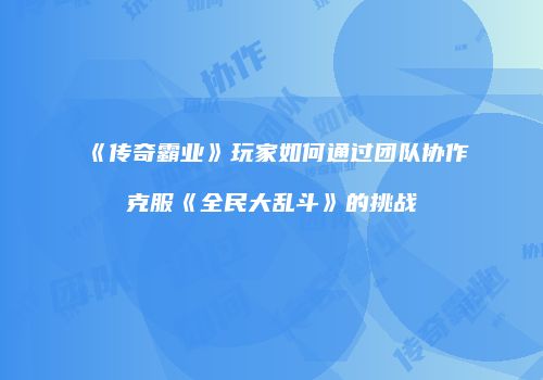 《传奇霸业》玩家如何通过团队协作克服《全民大乱斗》的挑战