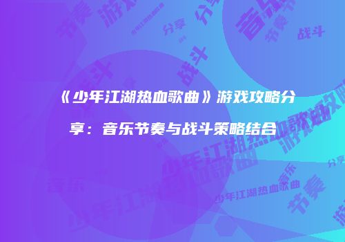 《少年江湖热血歌曲》游戏攻略分享：音乐节奏与战斗策略结合