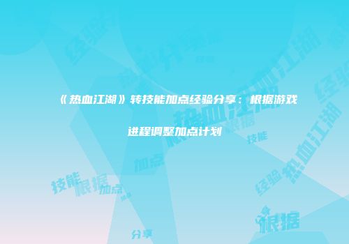 《热血江湖》转技能加点经验分享：根据游戏进程调整加点计划