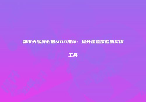 都市天际线必备MOD推荐：提升建造体验的实用工具