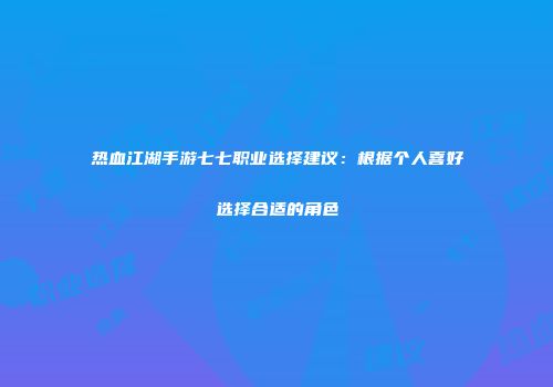 热血江湖手游七七职业选择建议：根据个人喜好选择合适的角色