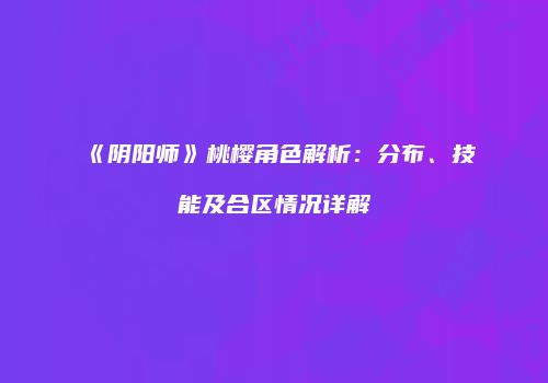 《阴阳师》桃樱角色解析：分布、技能及合区情况详解
