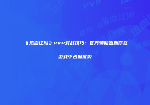 《热血江湖》PVP对战技巧：官方辅助器助你在游戏中占据优势