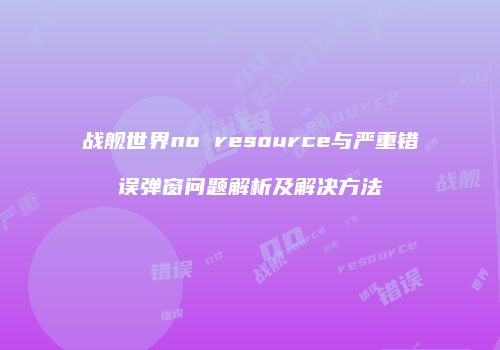 战舰世界no resource与严重错误弹窗问题解析及解决方法