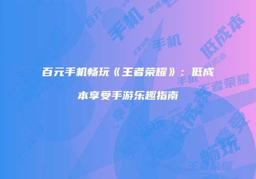 百元手机畅玩《王者荣耀》：低成本享受手游乐趣指南