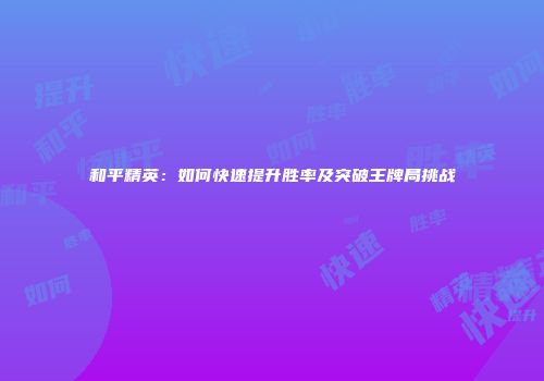 和平精英：如何快速提升胜率及突破王牌局挑战