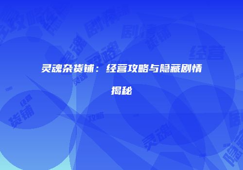 灵魂杂货铺：经营攻略与隐藏剧情揭秘