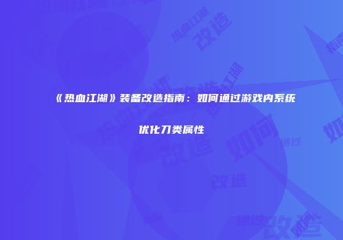 《热血江湖》装备改造指南：如何通过游戏内系统优化刀类属性