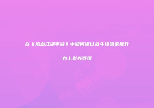 在《热血江湖手游》中如何通过战斗经验来提升身上发光等级