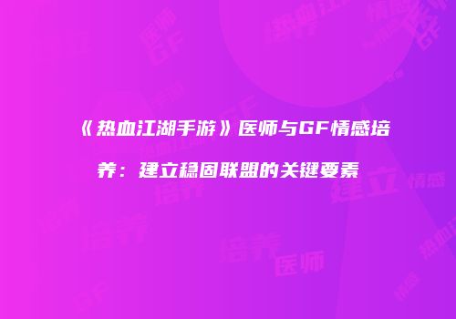 《热血江湖手游》医师与GF情感培养:建立稳固联盟的关键要素