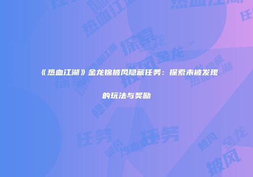 《热血江湖》金龙锦披风隐藏任务：探索未被发现的玩法与奖励