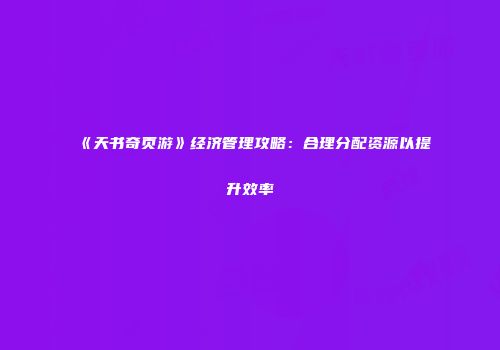 《天书奇页游》经济管理攻略：合理分配资源以提升效率