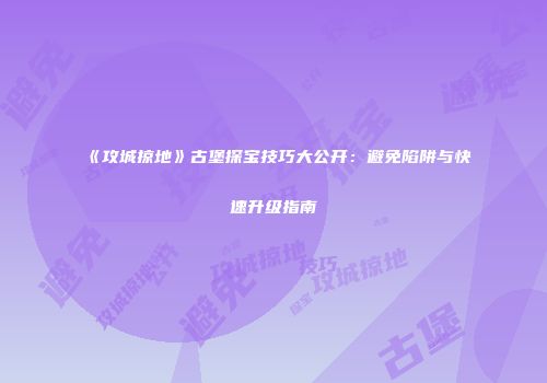 《攻城掠地》古堡探宝技巧大公开：避免陷阱与快速升级指南