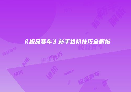 《极品赛车》新手进阶技巧全解析