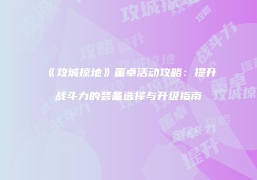 《攻城掠地》董卓活动攻略：提升战斗力的装备选择与升级指南