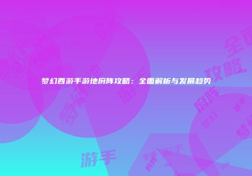 梦幻西游手游地府阵攻略：全面解析与发展趋势