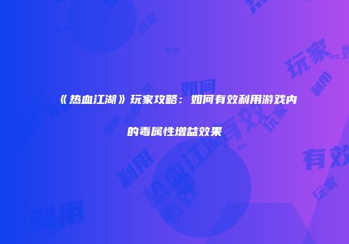 《热血江湖》玩家攻略：如何有效利用游戏内的毒属性增益效果