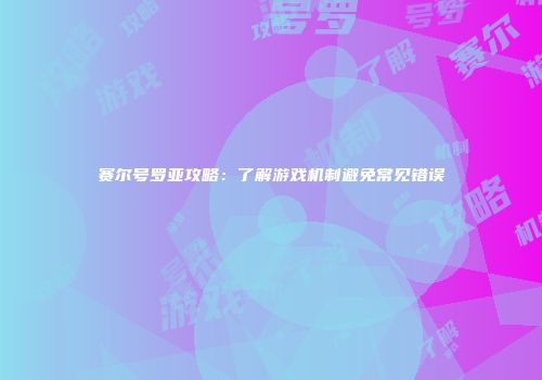 赛尔号罗亚攻略：了解游戏机制避免常见错误