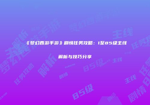 《梦幻西游手游》剧情任务攻略：1至85级主线解析与技巧分享